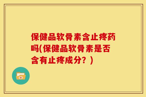 保健品软骨素含止疼药吗(保健品软骨素是否含有止疼成分？)