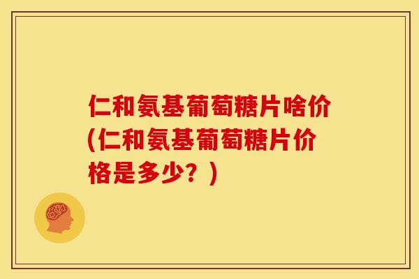 仁和氨基葡萄糖片啥价(仁和氨基葡萄糖片价格是多少？)