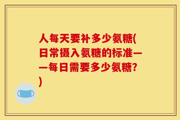 人每天要补多少氨糖(日常摄入氨糖的标准——每日需要多少氨糖？)