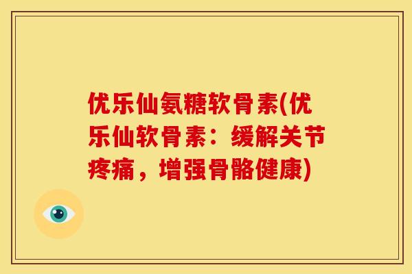 优乐仙氨糖软骨素(优乐仙软骨素：缓解关节疼痛，增强骨骼健康)