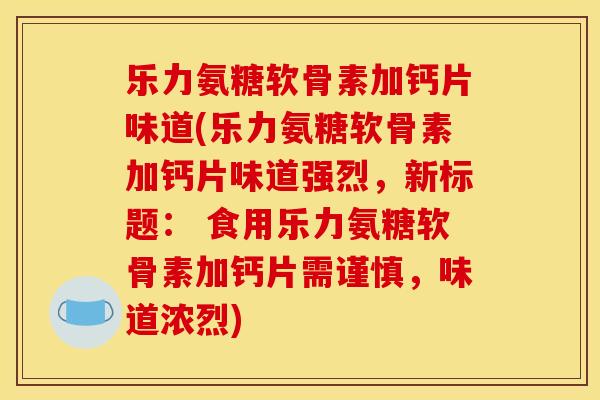 乐力氨糖软骨素加钙片味道(乐力氨糖软骨素加钙片味道强烈，新标题： 食用乐力氨糖软骨素加钙片需谨慎，味道浓烈)