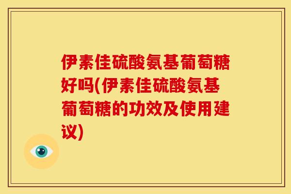 伊素佳硫酸氨基葡萄糖好吗(伊素佳硫酸氨基葡萄糖的功效及使用建议)
