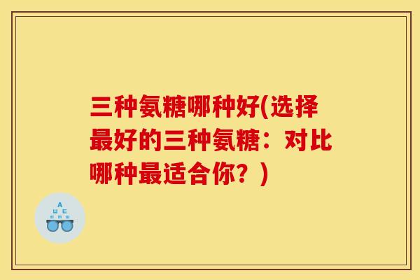 三种氨糖哪种好(选择最好的三种氨糖：对比哪种最适合你？)