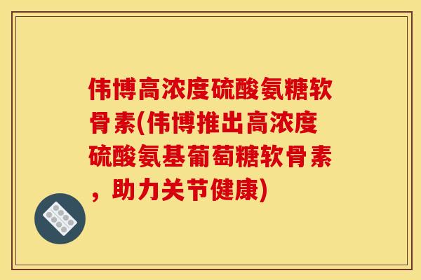 伟博高浓度硫酸氨糖软骨素(伟博推出高浓度硫酸氨基葡萄糖软骨素，助力关节健康)