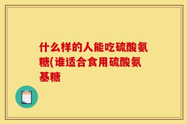 什么样的人能吃硫酸氨糖(谁适合食用硫酸氨基糖