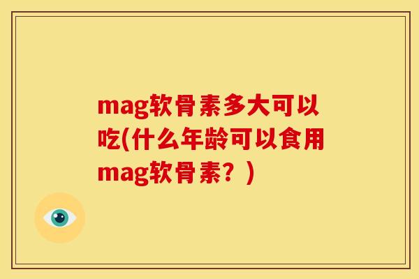 mag软骨素多大可以吃(什么年龄可以食用mag软骨素？)