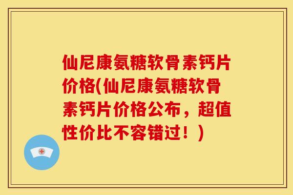 仙尼康氨糖软骨素钙片价格(仙尼康氨糖软骨素钙片价格公布，超值性价比不容错过！)