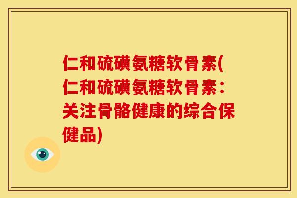 仁和硫磺氨糖软骨素(仁和硫磺氨糖软骨素：关注骨骼健康的综合保健品)