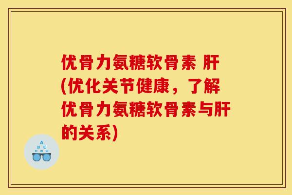 优骨力氨糖软骨素 肝(优化关节健康，了解优骨力氨糖软骨素与肝的关系)