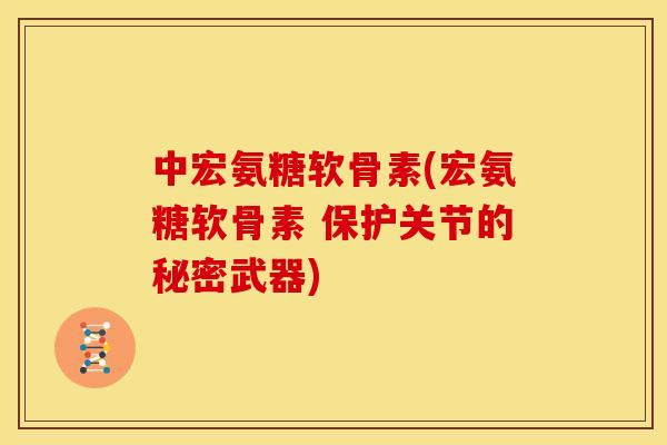 中宏氨糖软骨素(宏氨糖软骨素 保护关节的秘密武器)