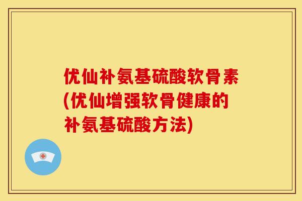 优仙补氨基硫酸软骨素(优仙增强软骨健康的补氨基硫酸方法)