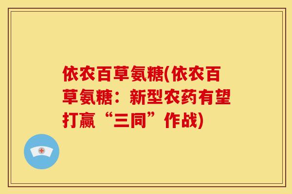 依农百草氨糖(依农百草氨糖：新型农药有望打赢“三同”作战)