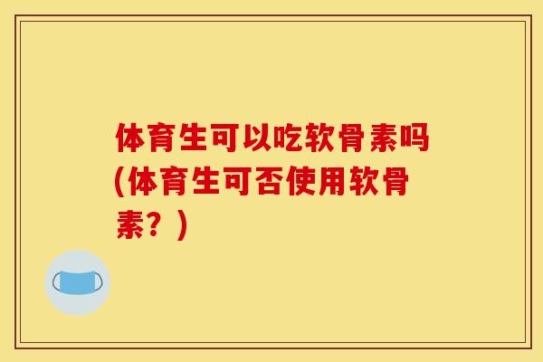 体育生可以吃软骨素吗(体育生可否使用软骨素？)