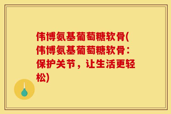 伟博氨基葡萄糖软骨(伟博氨基葡萄糖软骨：保护关节，让生活更轻松)