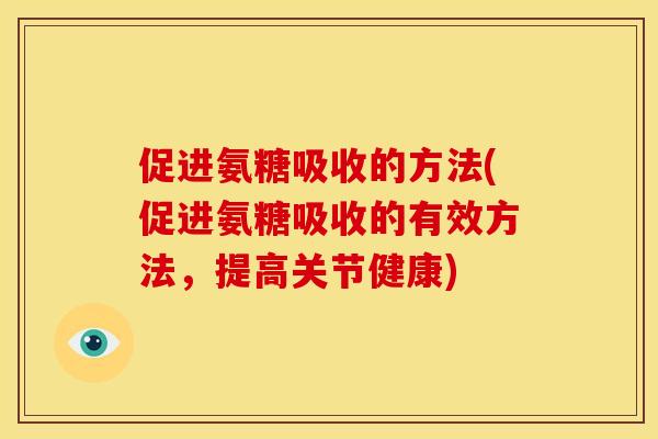 促进氨糖吸收的方法(促进氨糖吸收的有效方法，提高关节健康)