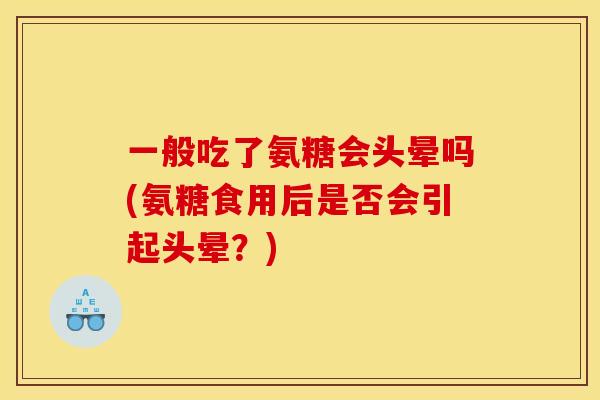 一般吃了氨糖会头晕吗(氨糖食用后是否会引起头晕？)