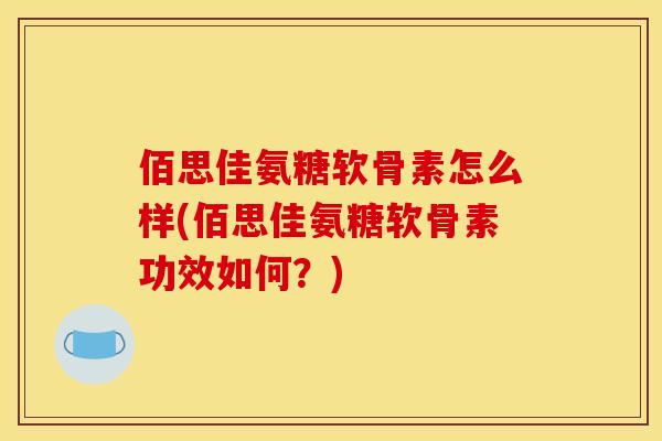 佰思佳氨糖软骨素怎么样(佰思佳氨糖软骨素功效如何？)