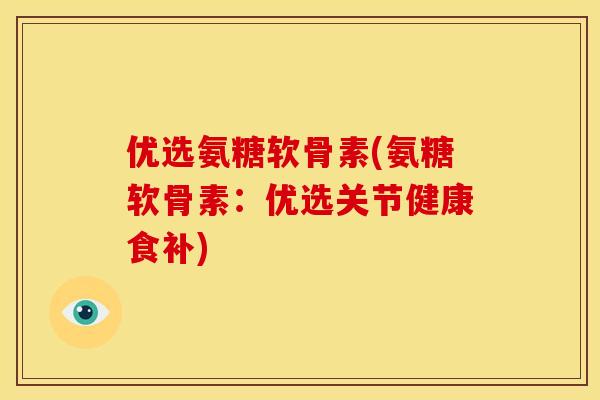 优选氨糖软骨素(氨糖软骨素：优选关节健康食补)