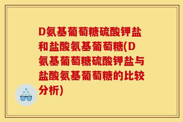 D氨基葡萄糖硫酸钾盐和盐酸氨基葡萄糖(D氨基葡萄糖硫酸钾盐与盐酸氨基葡萄糖的比较分析)