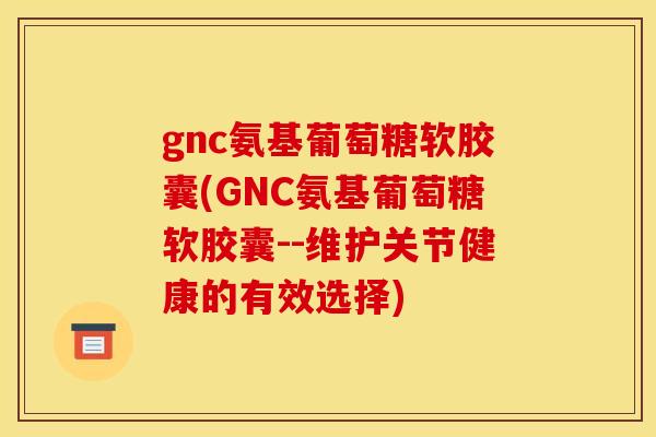 gnc氨基葡萄糖软胶囊(GNC氨基葡萄糖软胶囊--维护关节健康的有效选择)