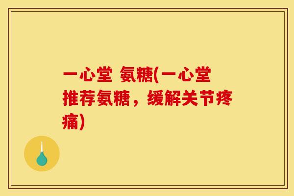 一心堂 氨糖(一心堂推荐氨糖，缓解关节疼痛)