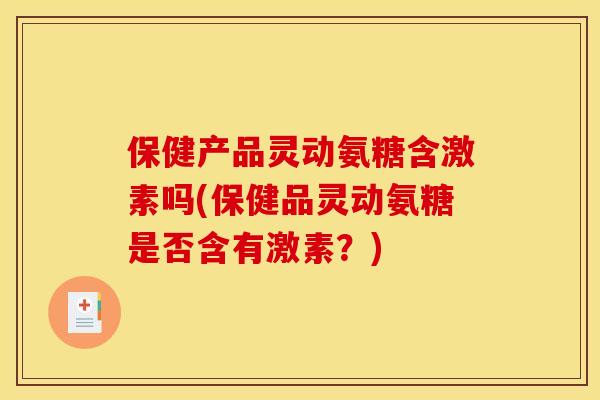 保健产品灵动氨糖含激素吗(保健品灵动氨糖是否含有激素？)