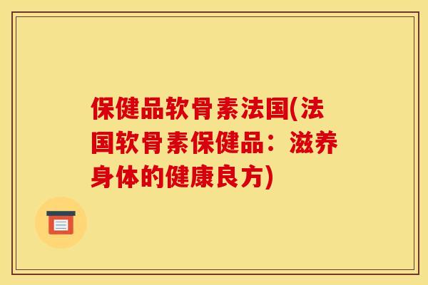 保健品软骨素法国(法国软骨素保健品：滋养身体的健康良方)
