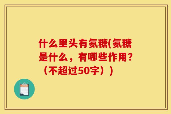 什么里头有氨糖(氨糖是什么，有哪些作用？（不超过50字）)