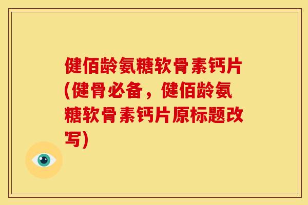 健佰龄氨糖软骨素钙片(健骨必备，健佰龄氨糖软骨素钙片原标题改写)
