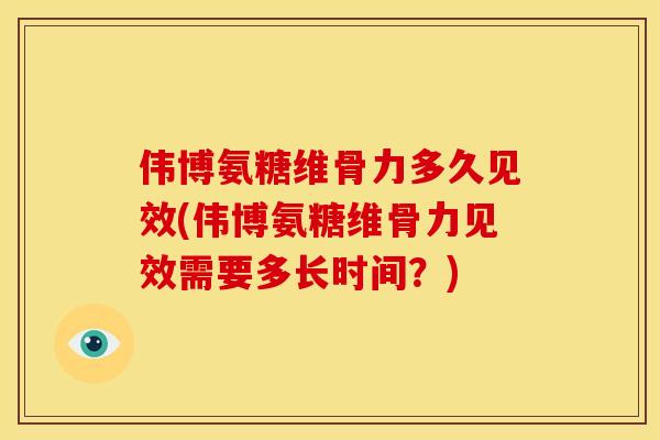 伟博氨糖维骨力多久见效(伟博氨糖维骨力见效需要多长时间？)
