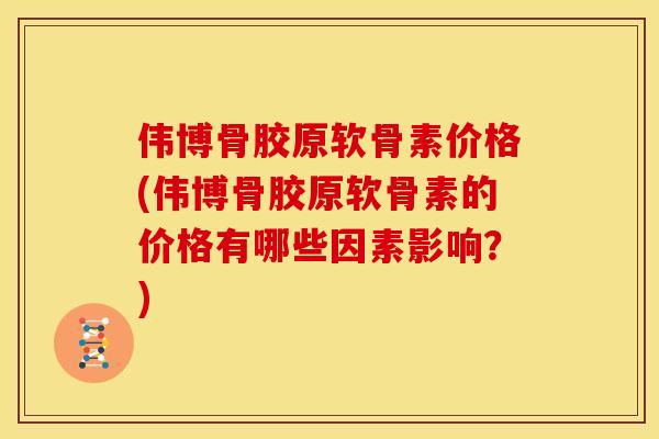 伟博骨胶原软骨素价格(伟博骨胶原软骨素的价格有哪些因素影响？)