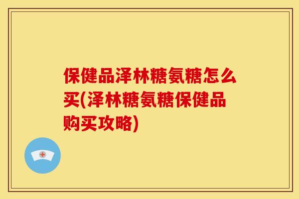 保健品泽林糖氨糖怎么买(泽林糖氨糖保健品购买攻略)