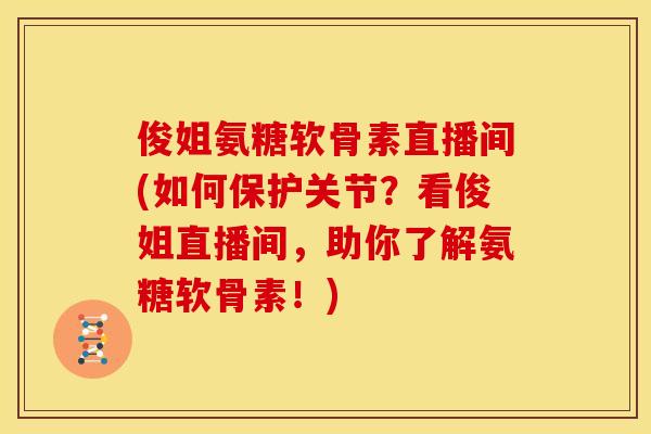俊姐氨糖软骨素直播间(如何保护关节？看俊姐直播间，助你了解氨糖软骨素！)