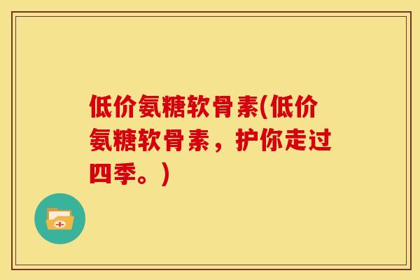 低价氨糖软骨素(低价氨糖软骨素，护你走过四季。)