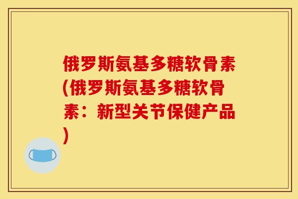 俄罗斯氨基多糖软骨素(俄罗斯氨基多糖软骨素：新型关节保健产品)