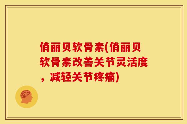 俏丽贝软骨素(俏丽贝软骨素改善关节灵活度，减轻关节疼痛)