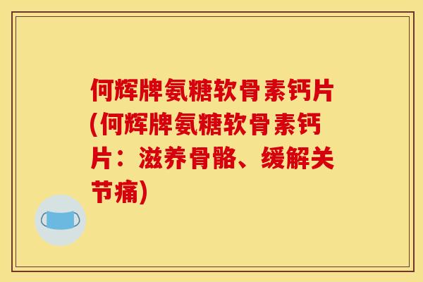 何辉牌氨糖软骨素钙片(何辉牌氨糖软骨素钙片：滋养骨骼、缓解关节痛)