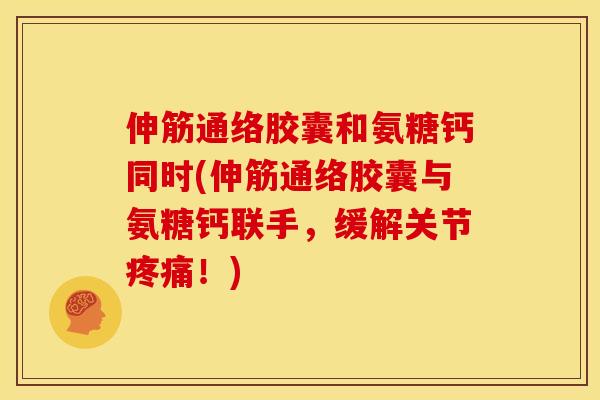 伸筋通络胶囊和氨糖钙同时(伸筋通络胶囊与氨糖钙联手，缓解关节疼痛！)