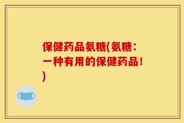 保健药品氨糖(氨糖：一种有用的保健药品！)