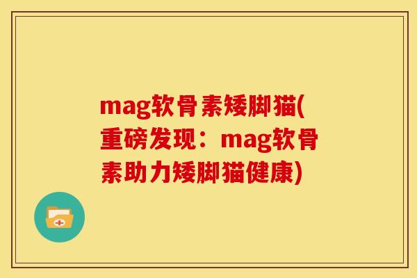 mag软骨素矮脚猫(重磅发现：mag软骨素助力矮脚猫健康)