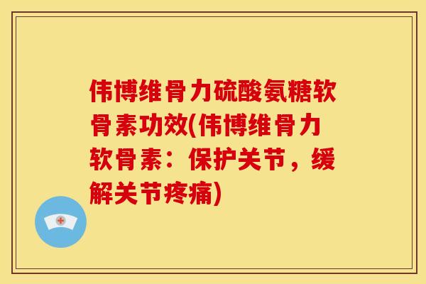 伟博维骨力硫酸氨糖软骨素功效(伟博维骨力软骨素：保护关节，缓解关节疼痛)
