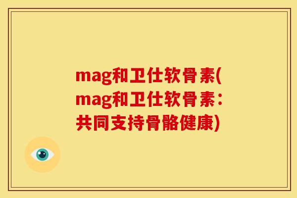mag和卫仕软骨素(mag和卫仕软骨素：共同支持骨骼健康)