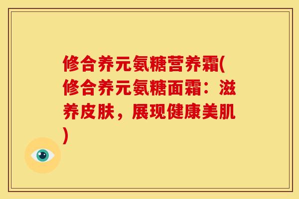 修合养元氨糖营养霜(修合养元氨糖面霜：滋养皮肤，展现健康美肌)