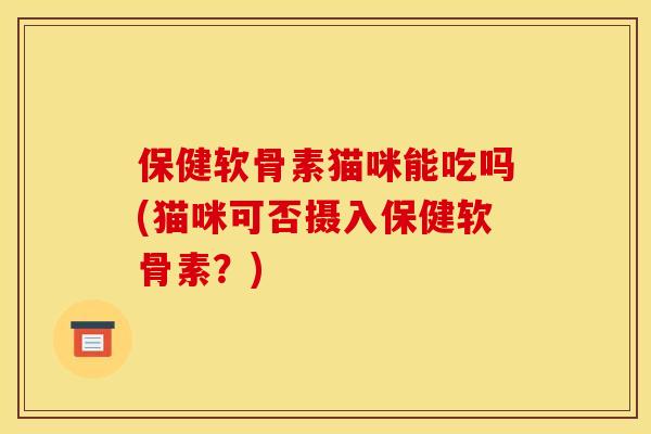 保健软骨素猫咪能吃吗(猫咪可否摄入保健软骨素？)