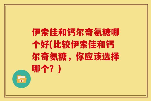 伊索佳和钙尔奇氨糖哪个好(比较伊索佳和钙尔奇氨糖，你应该选择哪个？)