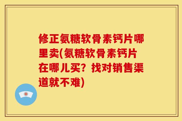 修正氨糖软骨素钙片哪里卖(氨糖软骨素钙片在哪儿买？找对销售渠道就不难)
