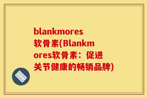 blankmores软骨素(Blankmores软骨素：促进关节健康的畅销品牌)