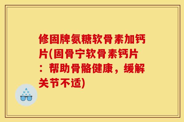 修固牌氨糖软骨素加钙片(固骨宁软骨素钙片：帮助骨骼健康，缓解关节不适)