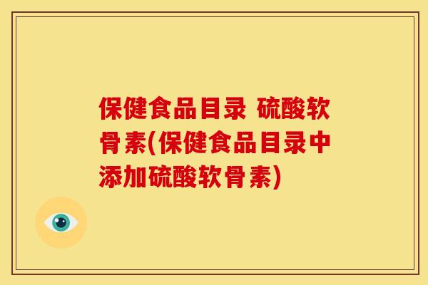保健食品目录 硫酸软骨素(保健食品目录中添加硫酸软骨素)