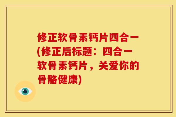 修正软骨素钙片四合一(修正后标题：四合一软骨素钙片，关爱你的骨骼健康)